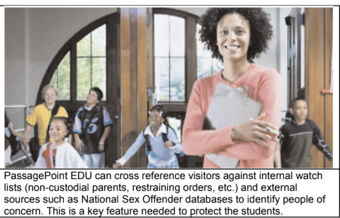 PassagePoint EDU can cross reference visitors against internal watch lists (non-custodial parents, restraining orders, etc.) and external sources such as National Sex Offender databases to identify people of concern. This is a key feature needed to protect the students.